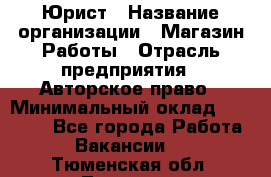 Юрист › Название организации ­ Магазин Работы › Отрасль предприятия ­ Авторское право › Минимальный оклад ­ 30 000 - Все города Работа » Вакансии   . Тюменская обл.,Тюмень г.